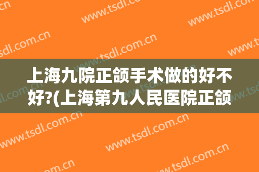 上海九院正颌手术做的好不好?(上海第九人民医院正颌手术厉害吗)
