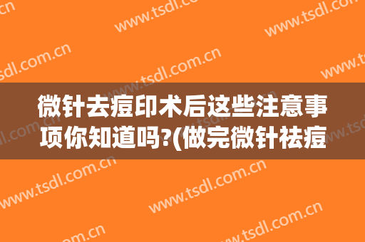 微针去痘印术后这些注意事项你知道吗?(做完微针祛痘后注意事项)