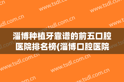 淄博种植牙靠谱的前五口腔医院排名榜(淄博口腔医院种植牙怎么样?)
