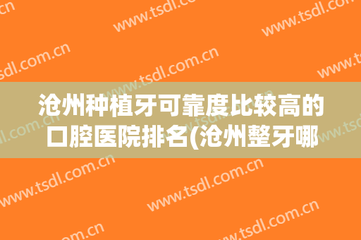沧州种植牙可靠度比较高的口腔医院排名(沧州整牙哪个医院最好)