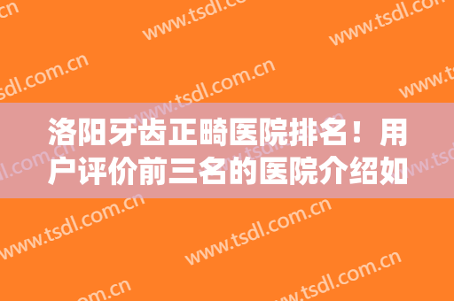洛阳牙齿正畸医院排名！用户评价前三名的医院介绍如下(洛阳哪家医院矫正牙齿好)