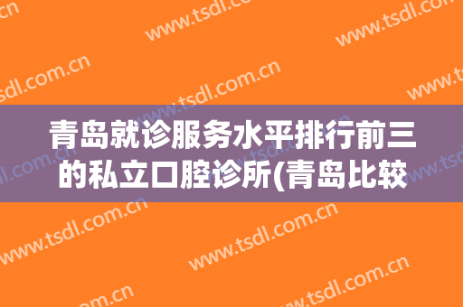 青岛就诊服务水平排行前三的私立口腔诊所(青岛比较好的口腔诊所)