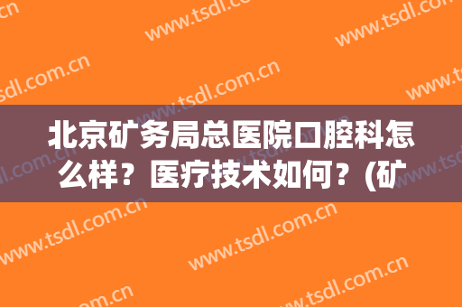 北京矿务局总医院口腔科怎么样？医疗技术如何？(矿务局医院牙科怎么样)