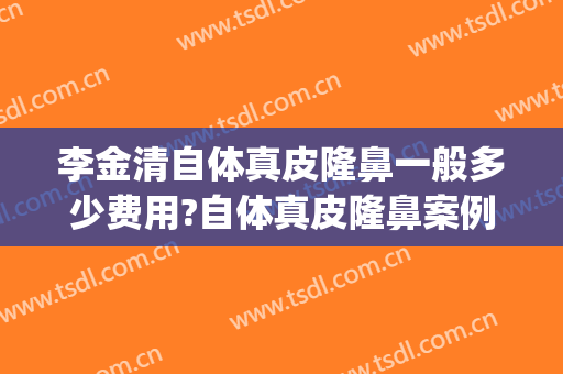 李金清自体真皮隆鼻一般多少费用?自体真皮隆鼻案例效果对比图_空军军医大学唐都医院