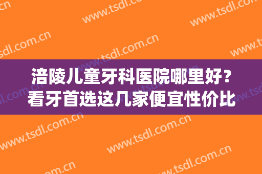 涪陵儿童牙科医院哪里好？看牙首选这几家便宜性价比诊所(涪陵哪家牙科好又便宜)