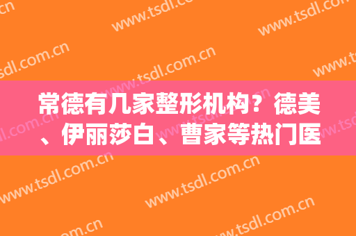 常德有几家整形机构？德美、伊丽莎白、曹家等热门医院介绍，水平超群！(常德德美整形地址)
