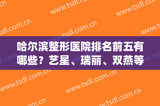哈尔滨整形医院排名前五有哪些？艺星、瑞丽、双燕等口碑不错，揭秘！(哈尔滨有名的整形医院排名)