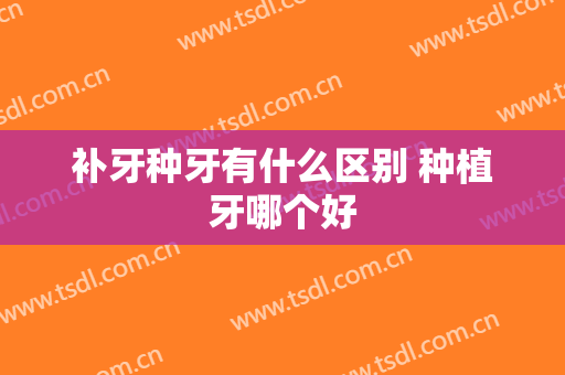 补牙种牙有什么区别 种植牙哪个好