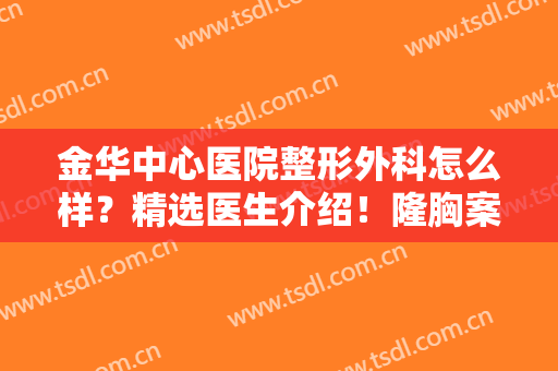 金华中心医院整形外科怎么样？精选医生介绍！隆胸案例反馈及价格预览~