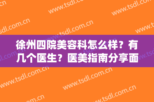 徐州四院美容科怎么样？有几个医生？医美指南分享面部吸脂案例&价格！(徐州二院和徐州四院美容科)