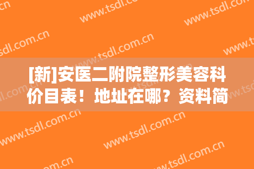 [新]安医二附院整形美容科价目表！地址在哪？资料简介及隆胸案例公开~