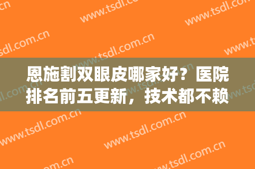 恩施割双眼皮哪家好？医院排名前五更新，技术都不赖(恩施做双眼皮哪家医院好)