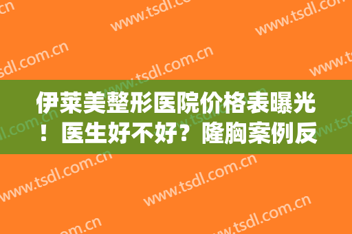 伊莱美整形医院价格表曝光！医生好不好？隆胸案例反馈揭秘~(上海伊莱美假体隆胸怎么样)