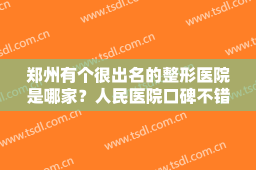 郑州有个很出名的整形医院是哪家？人民医院口碑不错！医生及价格介绍~