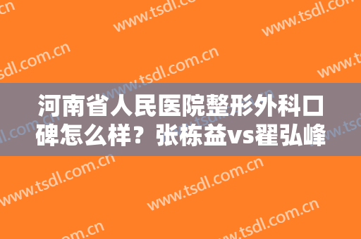 河南省人民医院整形外科口碑怎么样？张栋益vs翟弘峰医生，案例揭秘！