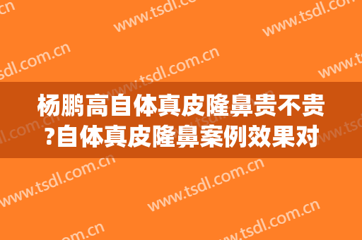 杨鹏高自体真皮隆鼻贵不贵?自体真皮隆鼻案例效果对比图_上海交通大学医学院附属第九人民医院北部院区