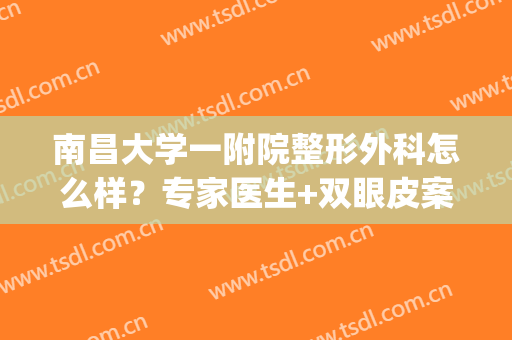 南昌大学一附院整形外科怎么样？专家医生+双眼皮案例点评！附价格~(南昌第一附属医院双眼皮)