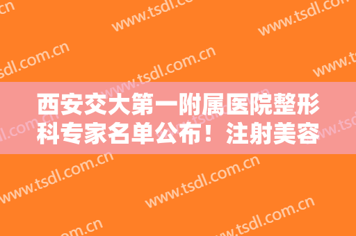 西安交大第一附属医院整形科专家名单公布！注射美容反馈+价格干货！
