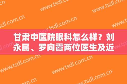 甘肃中医院眼科怎么样？刘永民、罗向霞两位医生及近视手术案例点评！