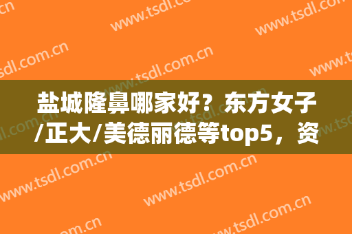 盐城隆鼻哪家好？东方女子/正大/美德丽德等top5，资质技术都不错！