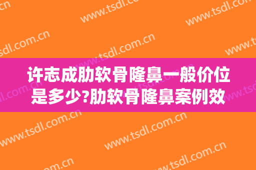 许志成肋软骨隆鼻一般价位是多少?肋软骨隆鼻案例效果对比图_上海交通大学医学院附属第九人民医院