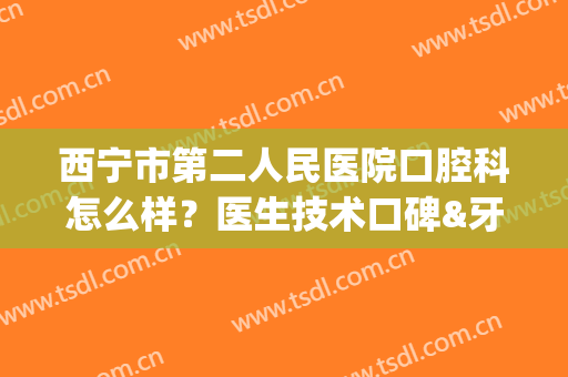 西宁市第二人民医院口腔科怎么样？医生技术口碑&牙齿矫正效果评价！(宁夏第二人民医院口腔科)