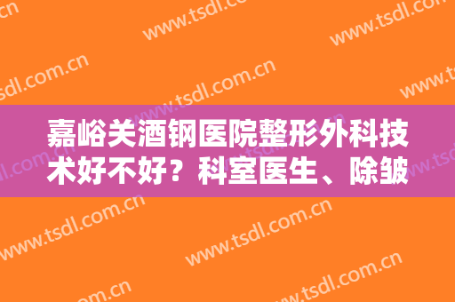 嘉峪关酒钢医院整形外科技术好不好？科室医生、除皱案例及价格分享！