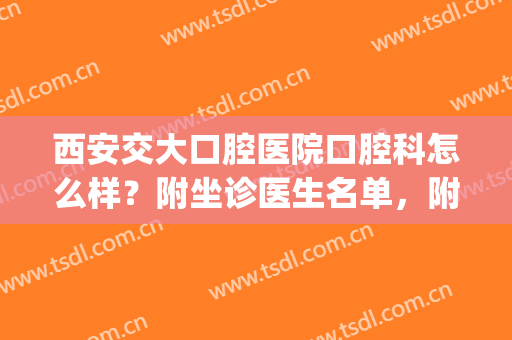 西安交大口腔医院口腔科怎么样？附坐诊医生名单，附价格表(西安交大口腔医院有几个门诊)