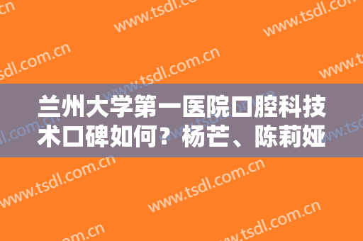 兰州大学第一医院口腔科技术口碑如何？杨芒、陈莉娅技术都不错！附案例
