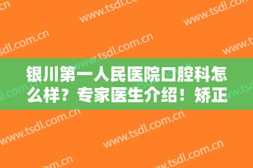 银川第一人民医院口腔科怎么样？专家医生介绍！矫正案例+价格表一览！