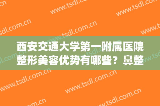 西安交通大学第一附属医院整形美容优势有哪些？鼻整形案例分享(西安交通大学第一附属医院整形科怎么样?)