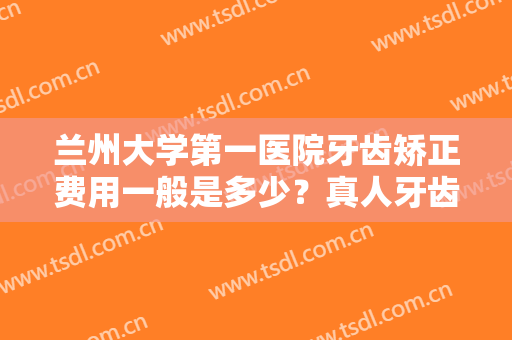 兰州大学第一医院牙齿矫正费用一般是多少？真人牙齿矫正案例图曝光！