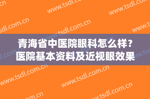 青海省中医院眼科怎么样？医院基本资料及近视眼效果分享！(青海省看眼睛哪个医院好)