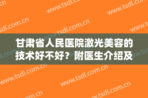甘肃省人民医院激光美容的技术好不好？附医生介绍及价格表(甘肃省人民医院整形)