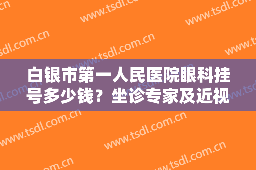 白银市第一人民医院眼科挂号多少钱？坐诊专家及近视手术案例价格预览！