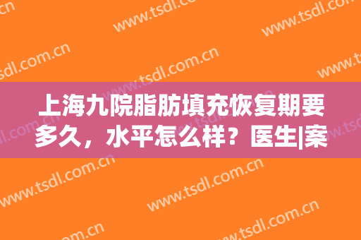 上海九院脂肪填充恢复期要多久，水平怎么样？医生|案例|价格表，干货！