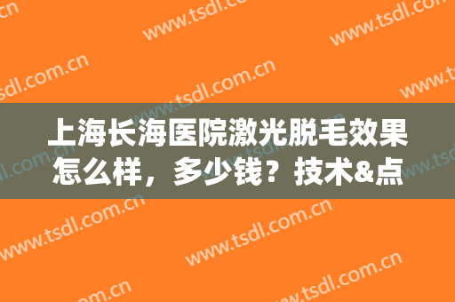 上海长海医院激光脱毛效果怎么样，多少钱？技术&点评，附价格！(上海长海医院激光脱毛效果怎么样,多少钱?技术怎么样)