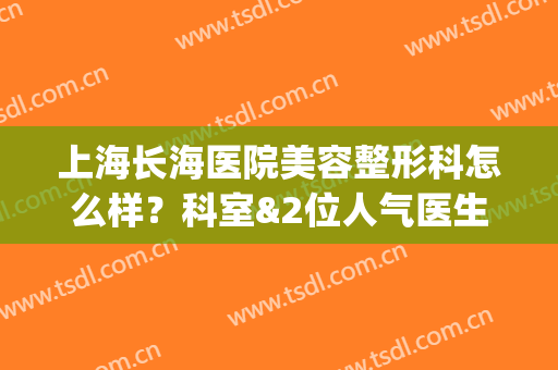 上海长海医院美容整形科怎么样？科室&2位人气医生简介，实力超群！(上海长海医院美容整形科怎么样?科室在哪里)
