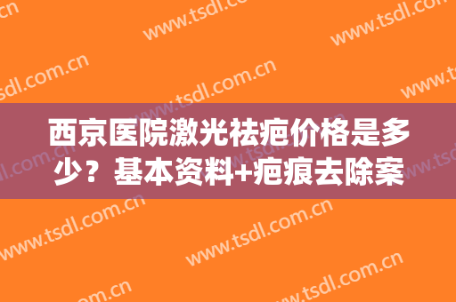 西京医院激光祛疤价格是多少？基本资料+疤痕去除案例图曝光(西京医院做激光祛疤要多久恢复)