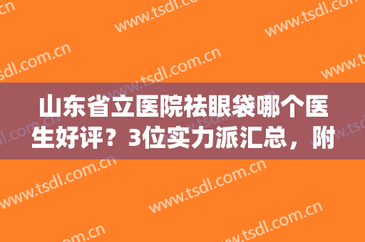 山东省立医院祛眼袋哪个医生好评？3位实力派汇总，附价格表(山东省立医院眼袋手术多少钱)