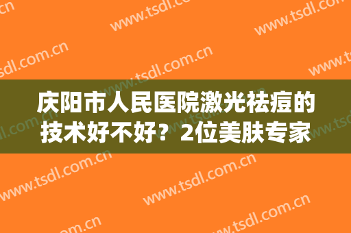 庆阳市人民医院激光祛痘的技术好不好？2位美肤专家&案例分享！(美容院激光祛痘)