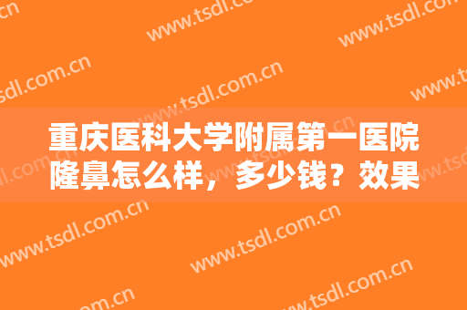 重庆医科大学附属第一医院隆鼻怎么样，多少钱？效果揭秘，实力口碑兼具！