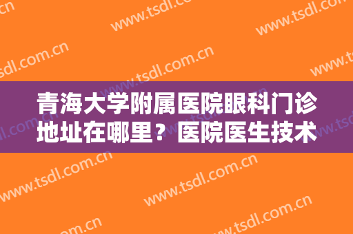 青海大学附属医院眼科门诊地址在哪里？医院医生技术优势分析！附案例