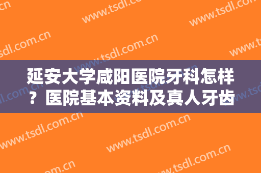 延安大学咸阳医院牙科怎样？医院基本资料及真人牙齿矫正案例图曝光！