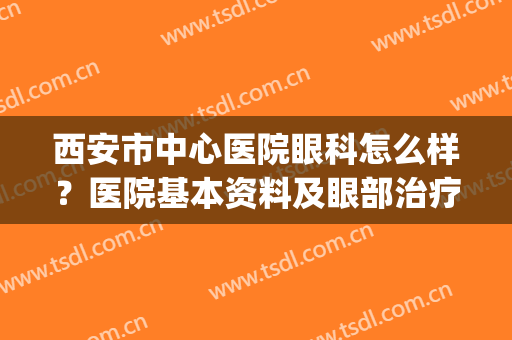 西安市中心医院眼科怎么样？医院基本资料及眼部治疗效果图曝光！(西安市哪个医院眼科看的好)