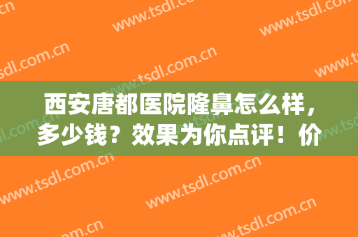 西安唐都医院隆鼻怎么样，多少钱？效果为你点评！价格也很香~(西安唐都医院整形外科)