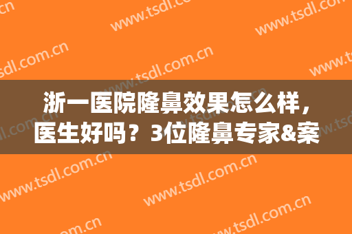 浙一医院隆鼻效果怎么样，医生好吗？3位隆鼻专家&案例&价格揭秘！(浙一医院做鼻子多少钱)