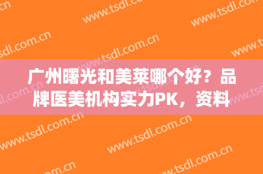 广州曙光和美莱哪个好？品牌医美机构实力PK，资料流出，值得细品！(美莱和华美哪家好)