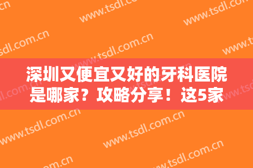 深圳又便宜又好的牙科医院是哪家？攻略分享！这5家口腔连锁水平不错~