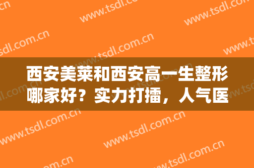 西安美莱和西安高一生整形哪家好？实力打擂，人气医院在线PK！(西安高一生美容整形医院)